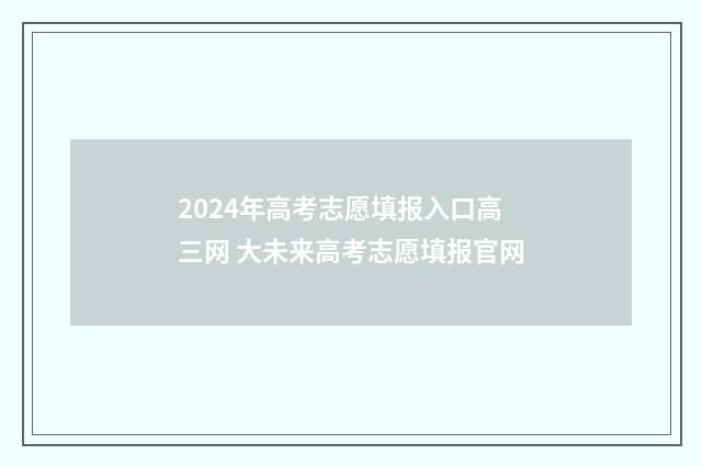 2024年高考志愿填报入口高三网 大未来高考志愿填报官网