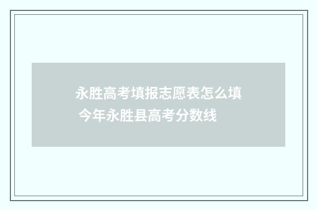 永胜高考填报志愿表怎么填 今年永胜县高考分数线