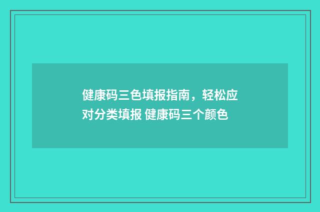 健康码三色填报指南，轻松应对分类填报 健康码三个颜色