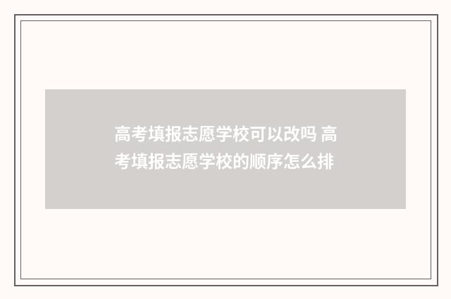 高考填报志愿学校可以改吗 高考填报志愿学校的顺序怎么排