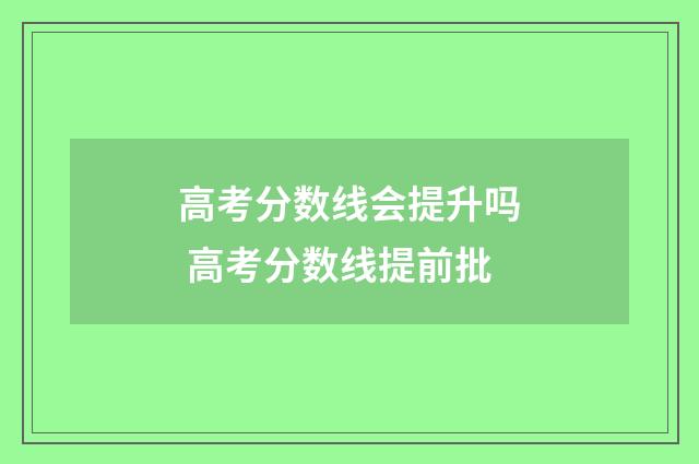 高考分数线会提升吗 高考分数线提前批