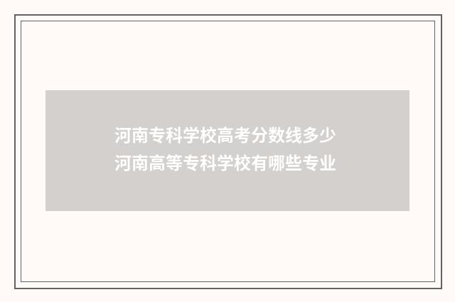 河南专科学校高考分数线多少 河南高等专科学校有哪些专业