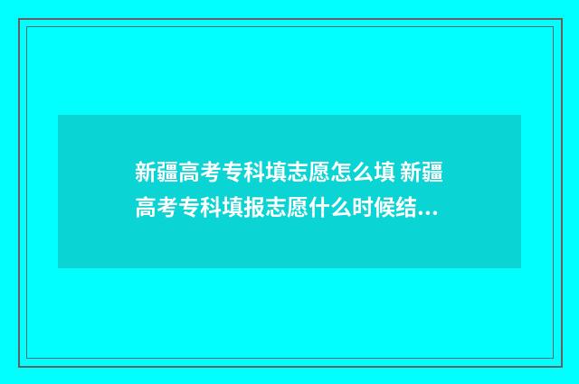 新疆高考专科填志愿怎么填 新疆高考专科填报志愿什么时候结束