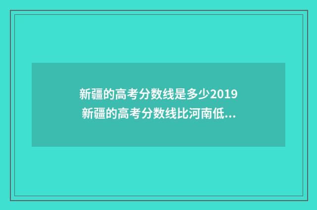 新疆的高考分数线是多少2019 新疆的高考分数线比河南低多少?
