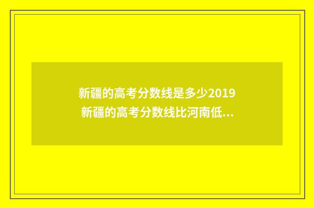新疆的高考分数线是多少2019 新疆的高考分数线比河南低多少?