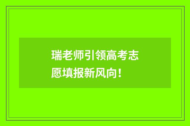 瑞老师引领高考志愿填报新风向！