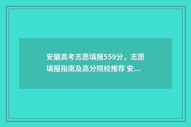 安徽高考志愿填报559分，志愿填报指南及高分院校推荐 安徽高考志愿填报ip地址不在范围