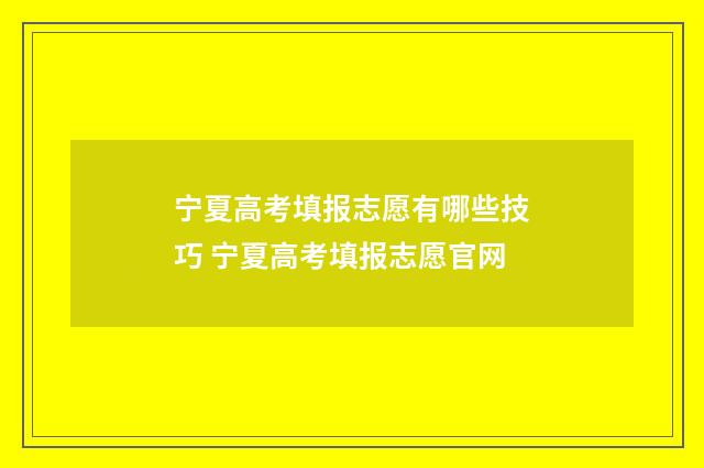 宁夏高考填报志愿有哪些技巧 宁夏高考填报志愿官网