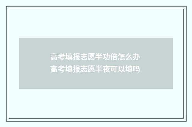 高考填报志愿半功倍怎么办 高考填报志愿半夜可以填吗