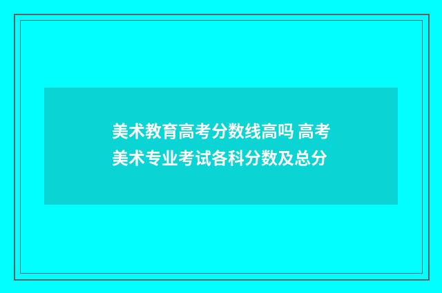 美术教育高考分数线高吗 高考美术专业考试各科分数及总分