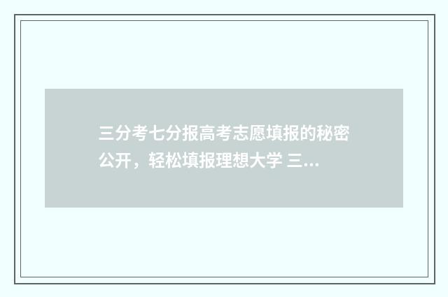 三分考七分报高考志愿填报的秘密公开，轻松填报理想大学 三分考七分报的说法有道理吗
