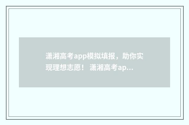 潇湘高考app模拟填报，助你实现理想志愿！ 潇湘高考app模拟填报志愿