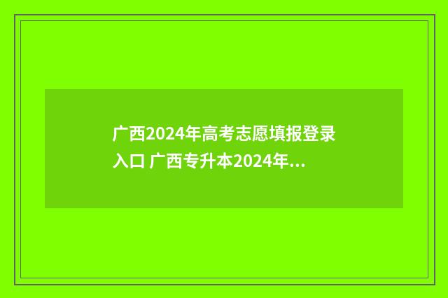 广西2024年高考志愿填报登录入口 广西专升本2024年政策