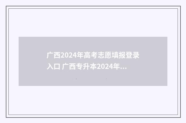 广西2024年高考志愿填报登录入口 广西专升本2024年政策