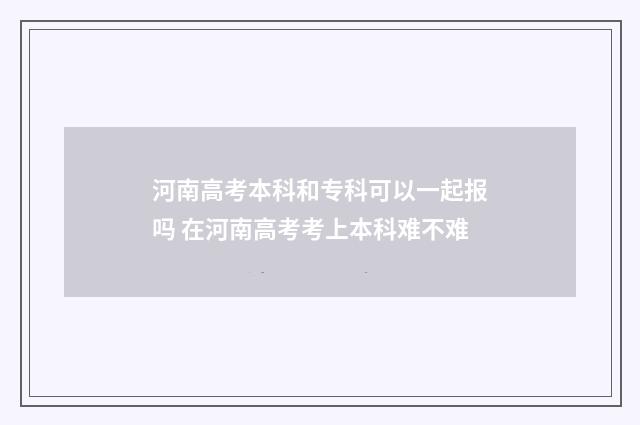 河南高考本科和专科可以一起报吗 在河南高考考上本科难不难