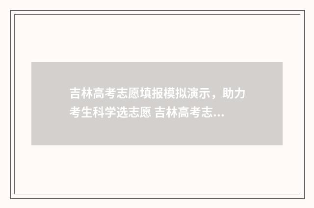 吉林高考志愿填报模拟演示，助力考生科学选志愿 吉林高考志愿填报报名入口