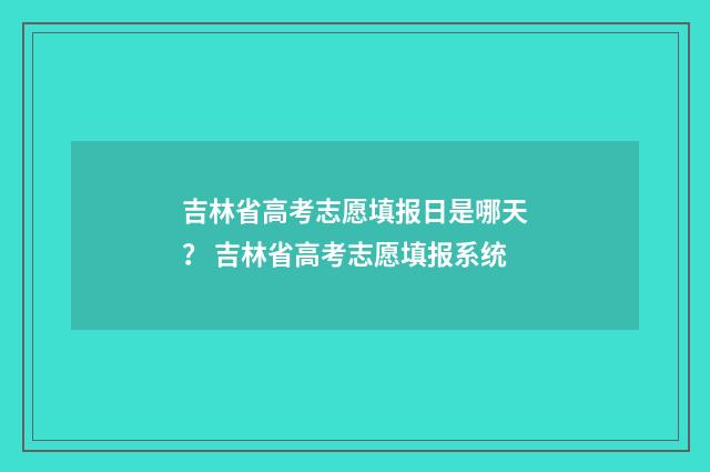 吉林省高考志愿填报日是哪天？ 吉林省高考志愿填报系统