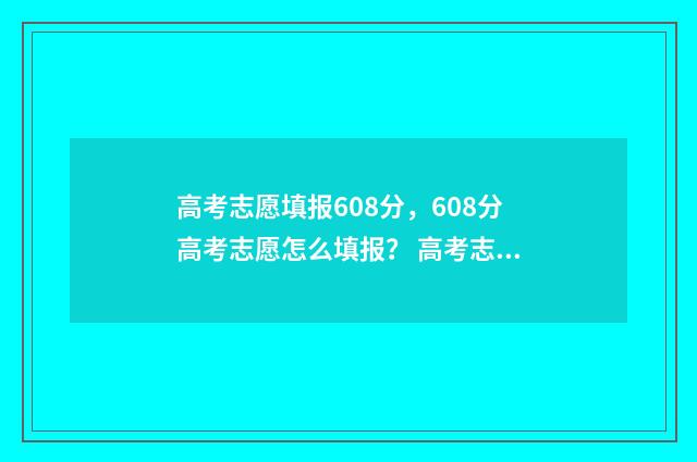 高考志愿填报608分，608分高考志愿怎么填报？ 高考志愿填报600