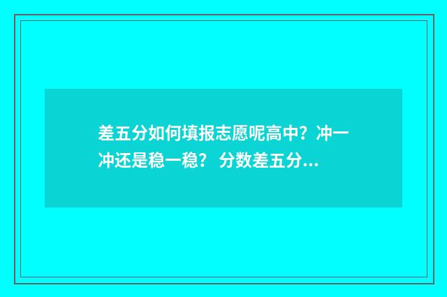 差五分如何填报志愿呢高中？冲一冲还是稳一稳？ 分数差五分能录取吗