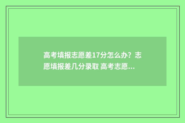 高考填报志愿差17分怎么办？志愿填报差几分录取 高考志愿填不好会导致什么后果