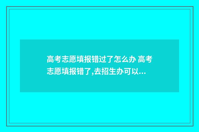 高考志愿填报错过了怎么办 高考志愿填报错了,去招生办可以修改吗