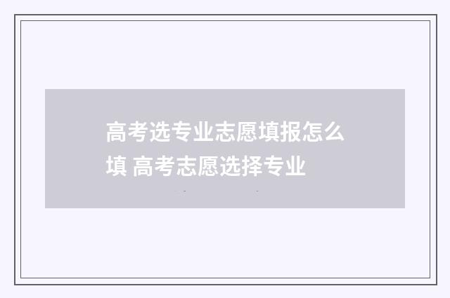 高考选专业志愿填报怎么填 高考志愿选择专业