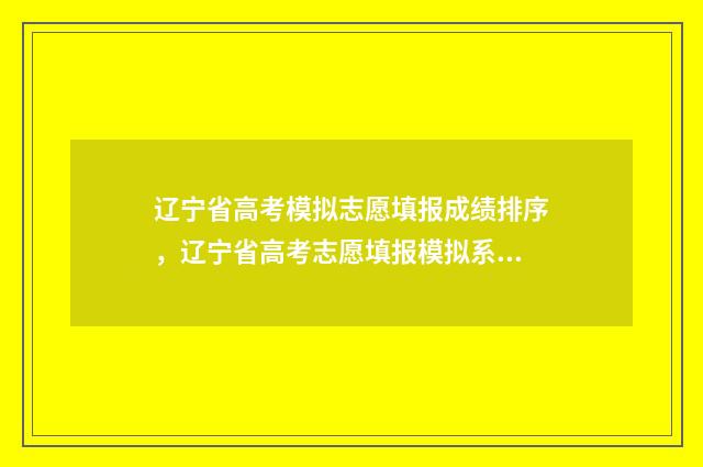 辽宁省高考模拟志愿填报成绩排序，辽宁省高考志愿填报模拟系统 辽宁省高考模拟填报志愿时间