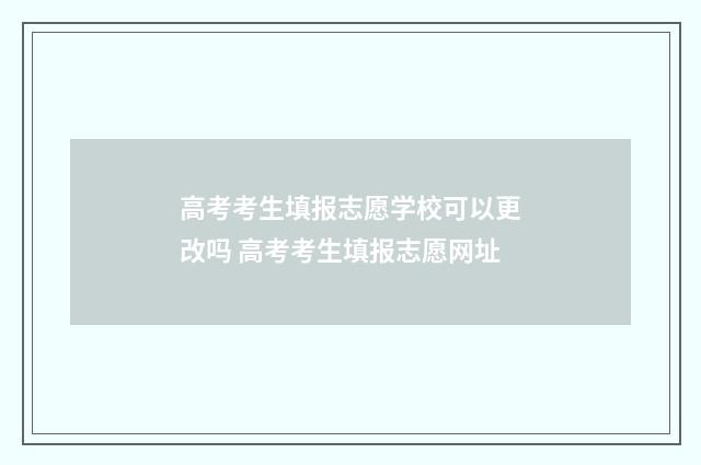高考考生填报志愿学校可以更改吗 高考考生填报志愿网址