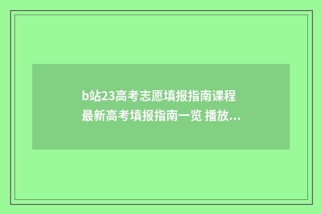 b站23高考志愿填报指南课程 最新高考填报指南一览 播放高考志愿填报