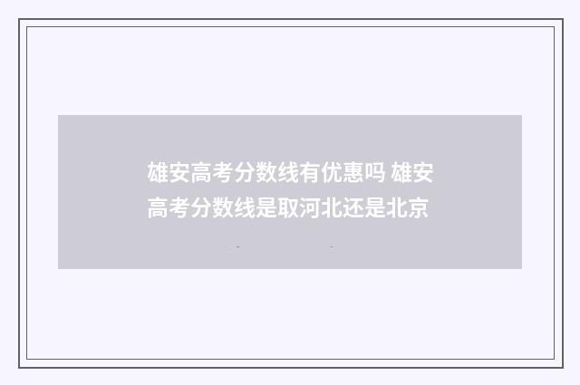 雄安高考分数线有优惠吗 雄安高考分数线是取河北还是北京