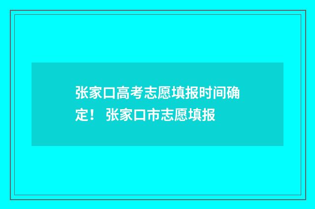 张家口高考志愿填报时间确定！ 张家口市志愿填报