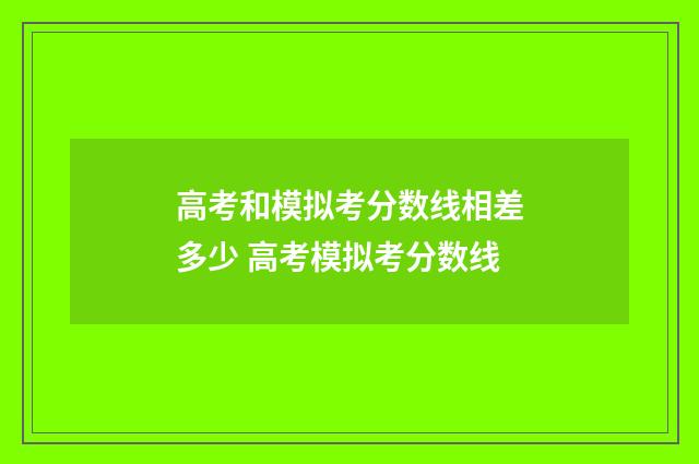 高考和模拟考分数线相差多少 高考模拟考分数线