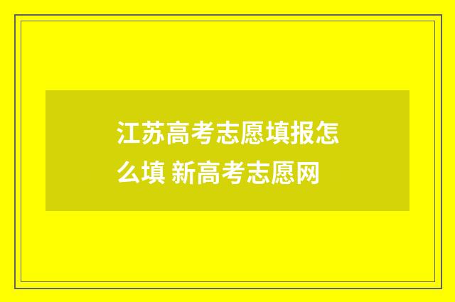 江苏高考志愿填报怎么填 新高考志愿网