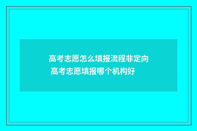 高考志愿怎么填报流程非定向 高考志愿填报哪个机构好
