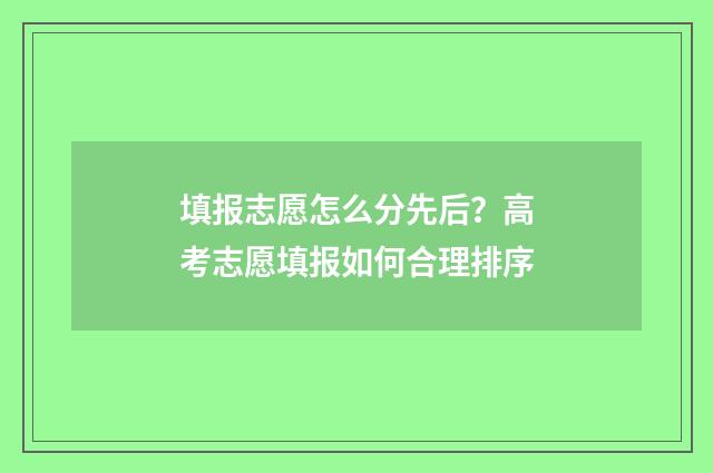 填报志愿怎么分先后？高考志愿填报如何合理排序