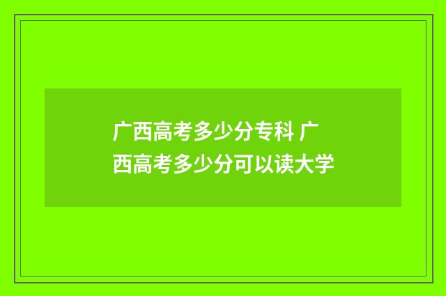 广西高考多少分专科 广西高考多少分可以读大学