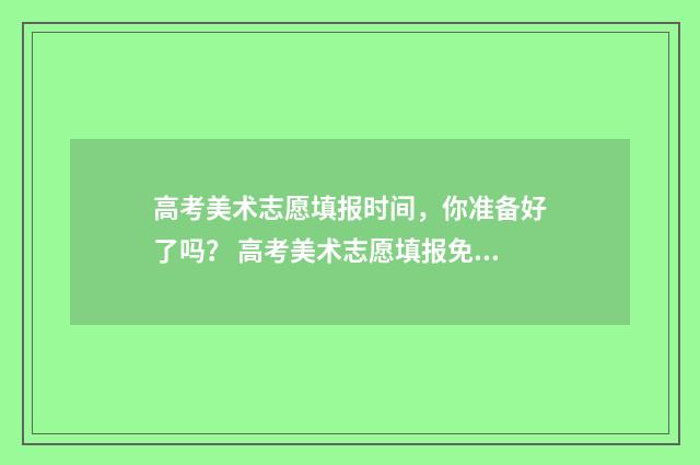 高考美术志愿填报时间，你准备好了吗？ 高考美术志愿填报免费网站