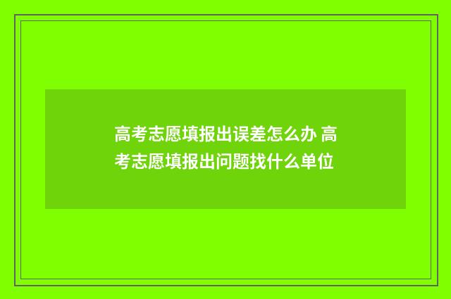 高考志愿填报出误差怎么办 高考志愿填报出问题找什么单位
