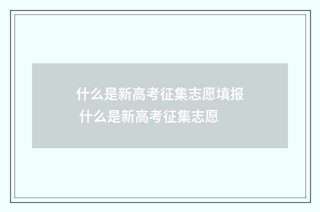 什么是新高考征集志愿填报 什么是新高考征集志愿