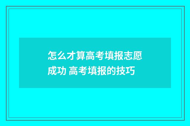怎么才算高考填报志愿成功 高考填报的技巧