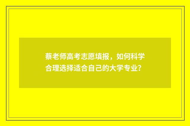 蔡老师高考志愿填报，如何科学合理选择适合自己的大学专业？