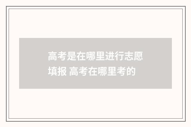 高考是在哪里进行志愿填报 高考在哪里考的