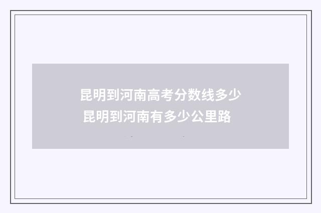 昆明到河南高考分数线多少 昆明到河南有多少公里路