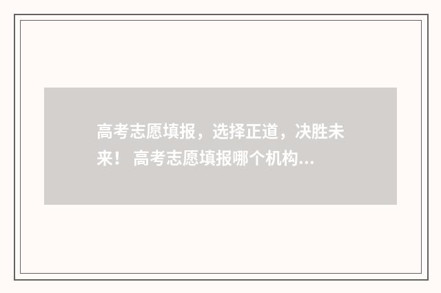 高考志愿填报，选择正道，决胜未来！ 高考志愿填报哪个机构好