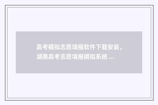 高考模拟志愿填报软件下载安装，湖南高考志愿填报模拟系统 高考模拟志愿填报官网免费
