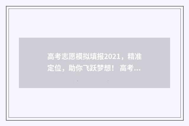 高考志愿模拟填报2021，精准定位，助你飞跃梦想！ 高考志愿模拟填报视频教学