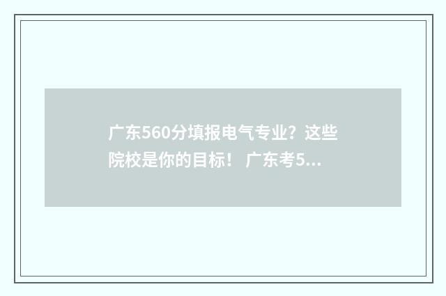广东560分填报电气专业？这些院校是你的目标！ 广东考560分以上的有多少人