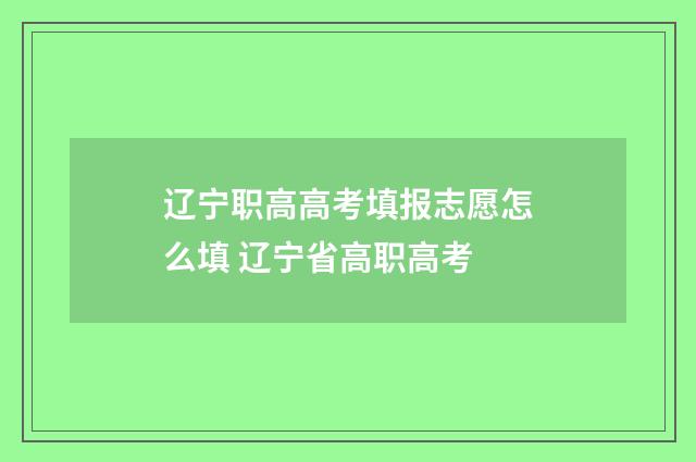 辽宁职高高考填报志愿怎么填 辽宁省高职高考