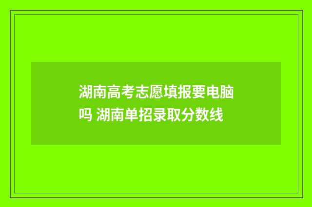 湖南高考志愿填报要电脑吗 湖南单招录取分数线