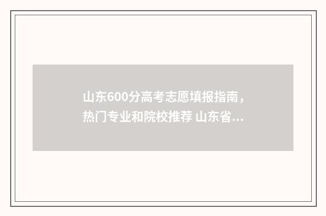 山东600分高考志愿填报指南，热门专业和院校推荐 山东省高考600分